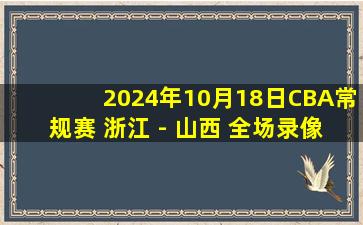 2024年10月18日CBA常规赛 浙江 - 山西 全场录像